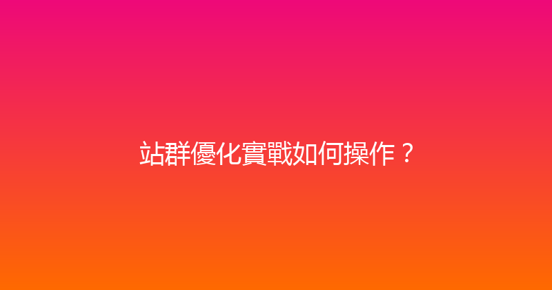 站群優化實戰如何操作？ 封面图
